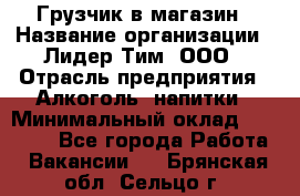 Грузчик в магазин › Название организации ­ Лидер Тим, ООО › Отрасль предприятия ­ Алкоголь, напитки › Минимальный оклад ­ 20 500 - Все города Работа » Вакансии   . Брянская обл.,Сельцо г.